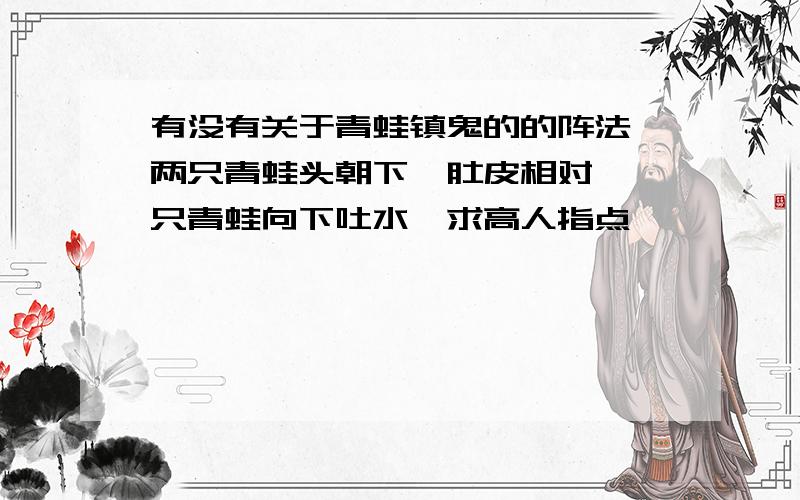 有没有关于青蛙镇鬼的的阵法、两只青蛙头朝下、肚皮相对、一只青蛙向下吐水、求高人指点、