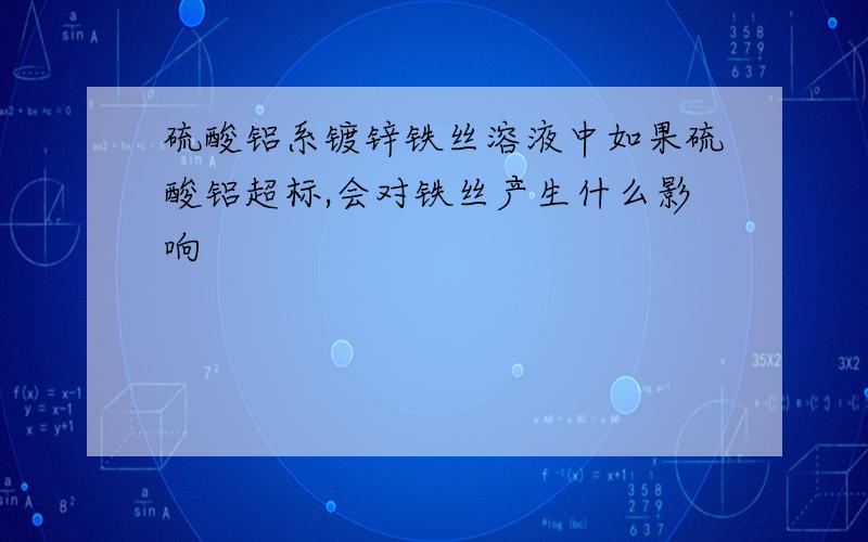 硫酸铝系镀锌铁丝溶液中如果硫酸铝超标,会对铁丝产生什么影响