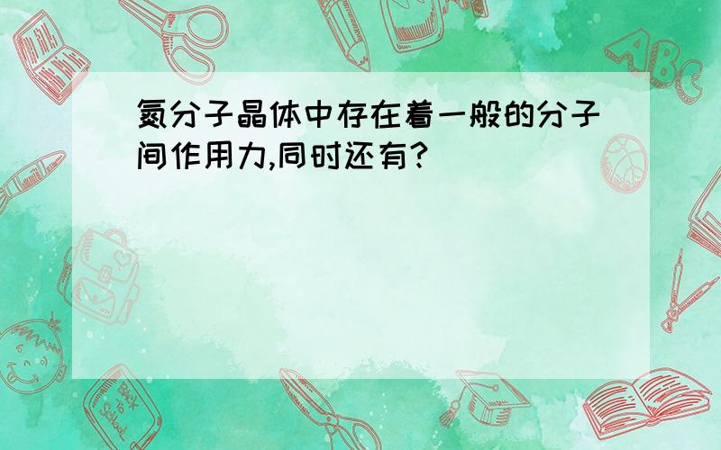 氮分子晶体中存在着一般的分子间作用力,同时还有?