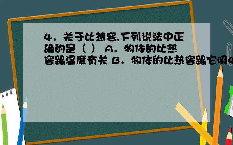 4．关于比热容,下列说法中正确的是（ ） A．物体的比热容跟温度有关 B．物体的比热容跟它吸4．关于比热容,下列说法中正确的是（ ）A．物体的比热容跟温度有关B．物体的比热容跟它吸收