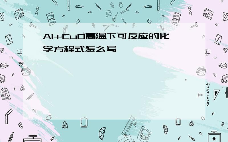 Al+CuO高温下可反应的化学方程式怎么写