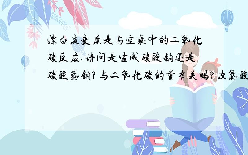 漂白液变质是与空气中的二氧化碳反应,请问是生成碳酸钠还是碳酸氢钠?与二氧化碳的量有关吗?次氯酸与碳酸,碳酸氢根的酸性排序是怎样的?