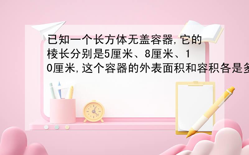 已知一个长方体无盖容器,它的棱长分别是5厘米、8厘米、10厘米,这个容器的外表面积和容积各是多少