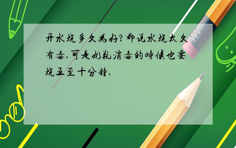 开水烧多久为好?都说水烧太久有毒,可是奶瓶消毒的时候也要烧五至十分钟,