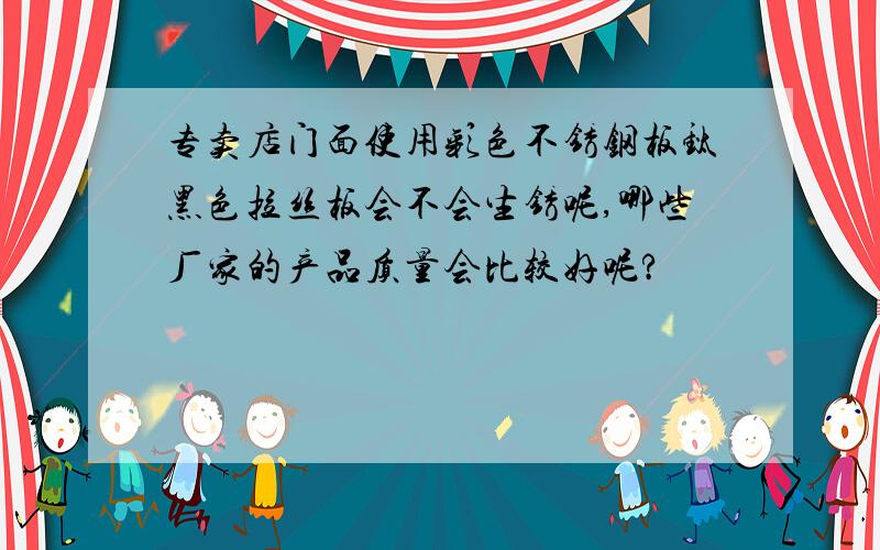 专卖店门面使用彩色不锈钢板钛黑色拉丝板会不会生锈呢,哪些厂家的产品质量会比较好呢?