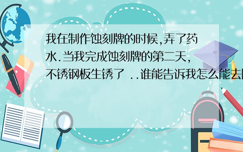 我在制作蚀刻牌的时候,弄了药水.当我完成蚀刻牌的第二天,不锈钢板生锈了 ..谁能告诉我怎么能去除那个生锈