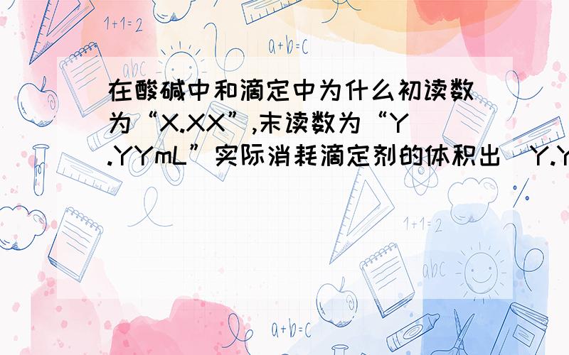 在酸碱中和滴定中为什么初读数为“X.XX”,末读数为“Y.YYmL”实际消耗滴定剂的体积出（Y.YY-X.XX）mL我的意思是为什么要用末读数减初读数