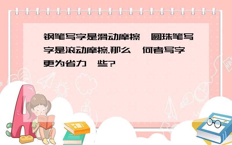 钢笔写字是滑动摩擦,圆珠笔写字是滚动摩擦.那么,何者写字更为省力一些?