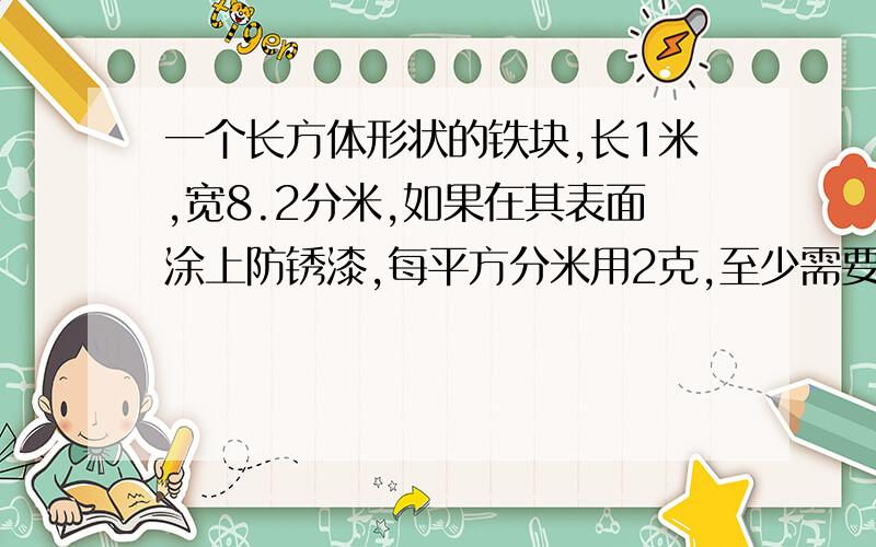 一个长方体形状的铁块,长1米,宽8.2分米,如果在其表面涂上防锈漆,每平方分米用2克,至少需要防锈漆