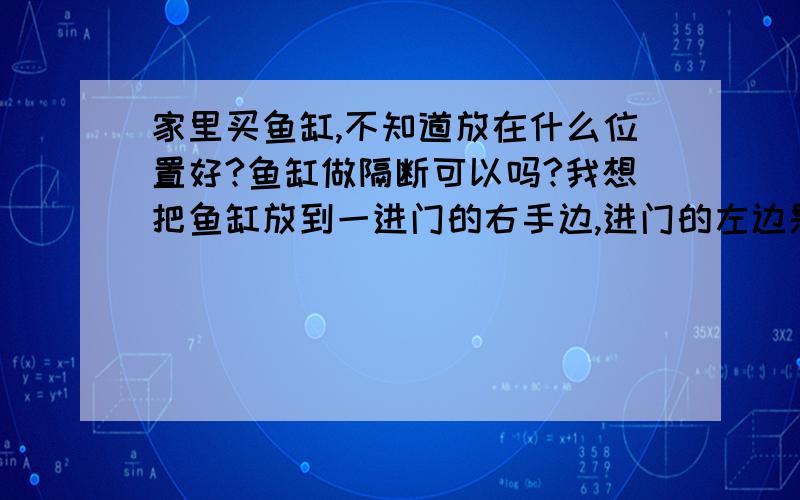 家里买鱼缸,不知道放在什么位置好?鱼缸做隔断可以吗?我想把鱼缸放到一进门的右手边,进门的左边是鞋柜