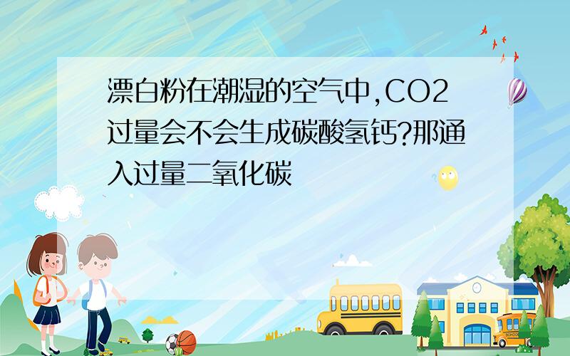 漂白粉在潮湿的空气中,CO2过量会不会生成碳酸氢钙?那通入过量二氧化碳