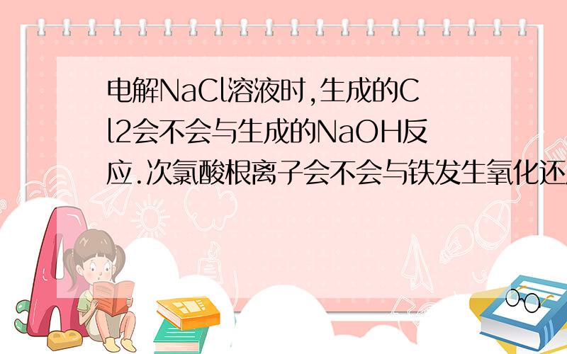 电解NaCl溶液时,生成的Cl2会不会与生成的NaOH反应.次氯酸根离子会不会与铁发生氧化还原反应?