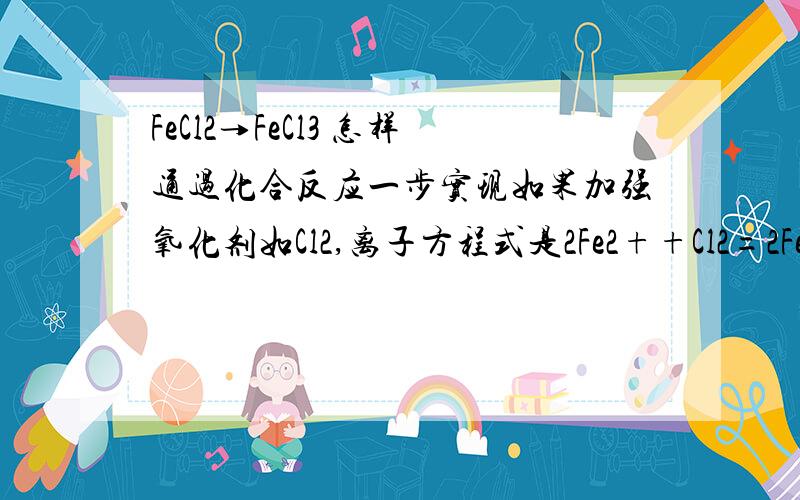 FeCl2→FeCl3 怎样通过化合反应一步实现如果加强氧化剂如Cl2,离子方程式是2Fe2++Cl2=2Fe3++Cl-,可是这是化合反应吗?