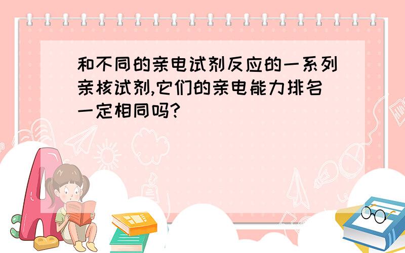 和不同的亲电试剂反应的一系列亲核试剂,它们的亲电能力排名一定相同吗?