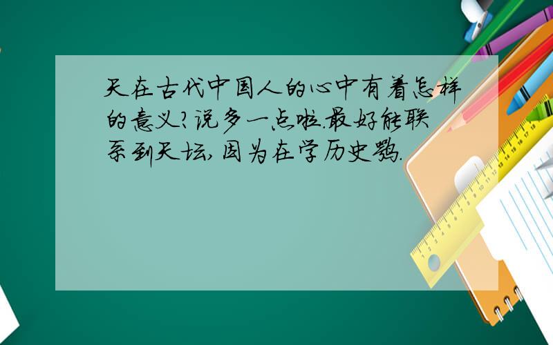 天在古代中国人的心中有着怎样的意义?说多一点啦.最好能联系到天坛,因为在学历史嘛.