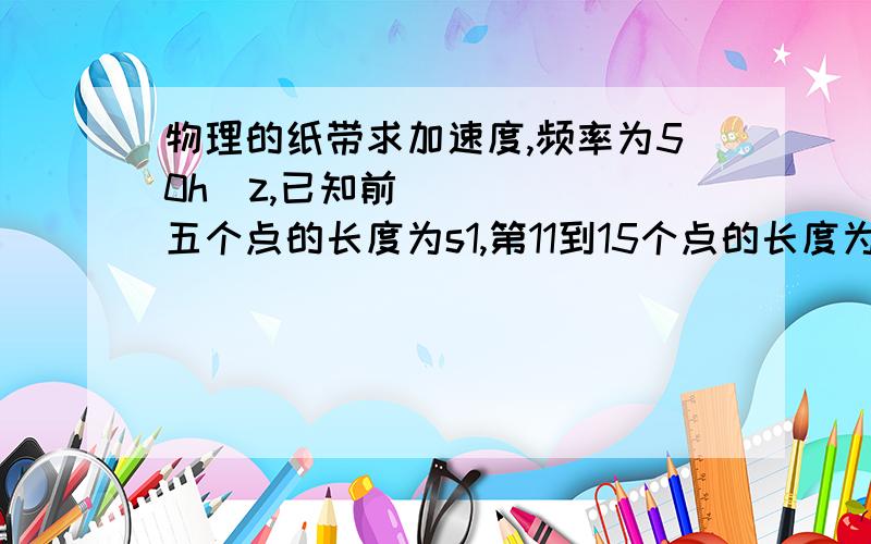 物理的纸带求加速度,频率为50h z,已知前五个点的长度为s1,第11到15个点的长度为s2,求加速度