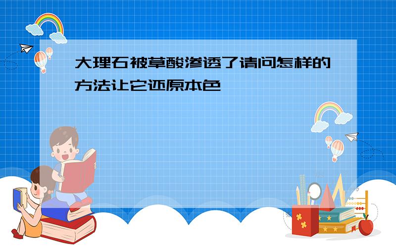 大理石被草酸渗透了请问怎样的方法让它还原本色