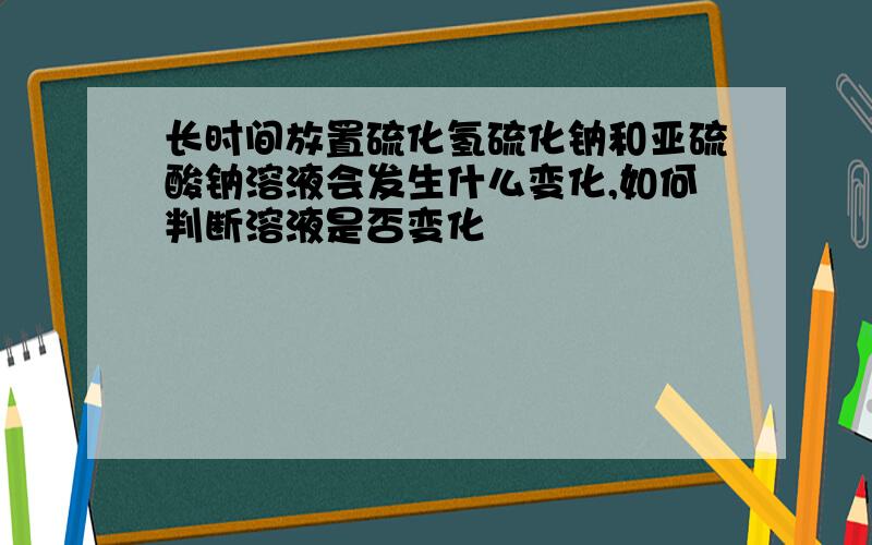 长时间放置硫化氢硫化钠和亚硫酸钠溶液会发生什么变化,如何判断溶液是否变化