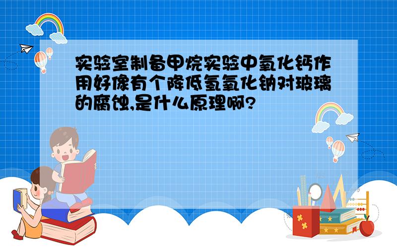 实验室制备甲烷实验中氧化钙作用好像有个降低氢氧化钠对玻璃的腐蚀,是什么原理啊?