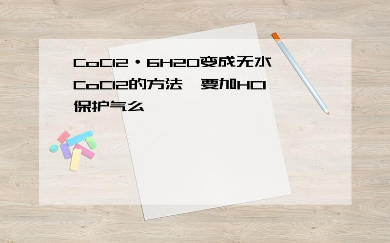 CoCl2·6H2O变成无水CoCl2的方法,要加HCl保护气么