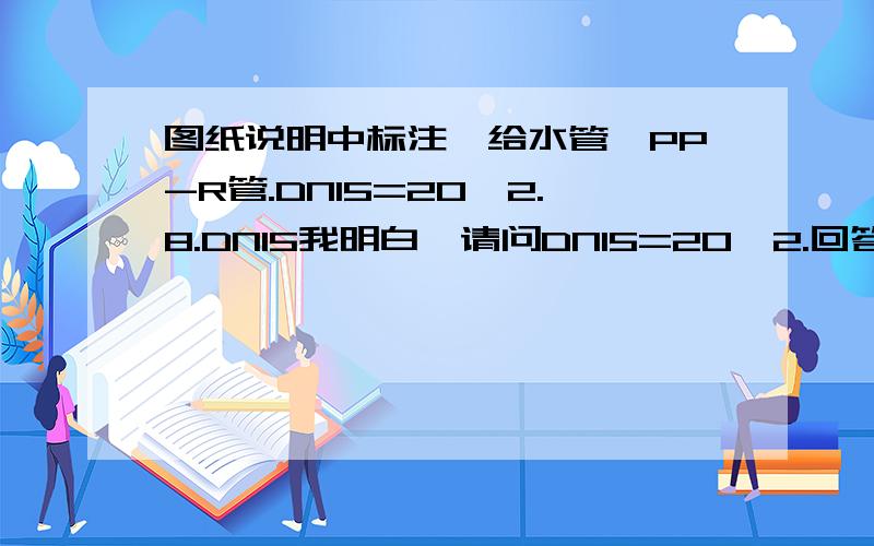 图纸说明中标注,给水管,PP-R管.DN15=20*2.8.DN15我明白,请问DN15=20*2.回答够明白就补分~