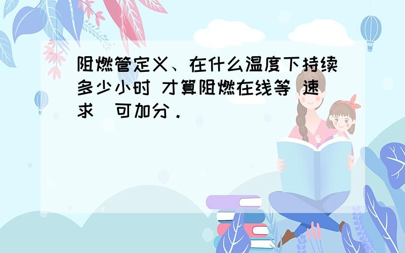 阻燃管定义、在什么温度下持续多少小时 才算阻燃在线等 速求  可加分。