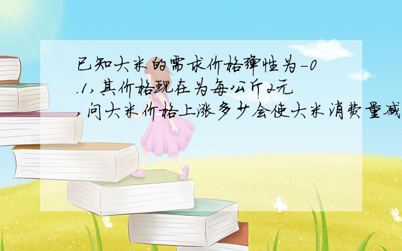 已知大米的需求价格弹性为-0.1,其价格现在为每公斤2元,问大米价格上涨多少会使大米消费量减少20%?