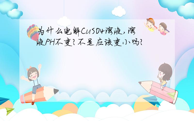 为什么电解CuSO4溶液,溶液PH不变?不是应该变小吗?