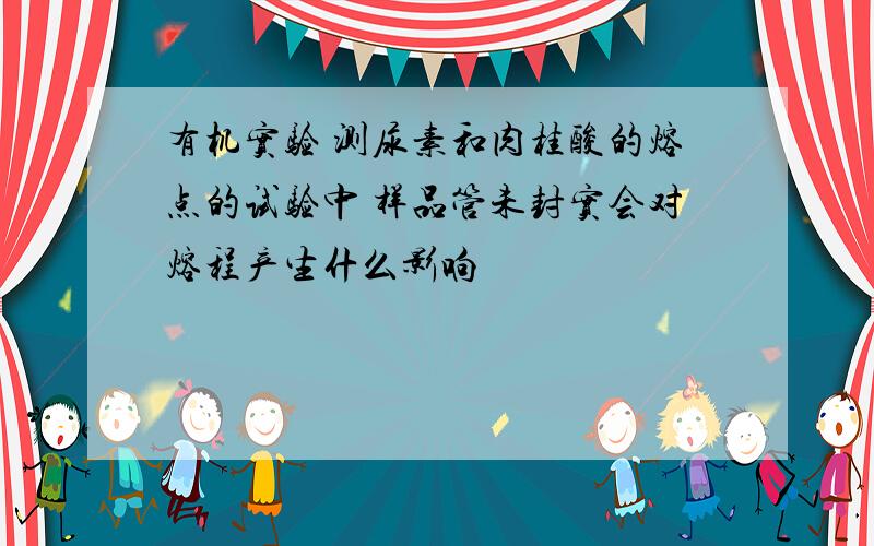 有机实验 测尿素和肉桂酸的熔点的试验中 样品管未封实会对熔程产生什么影响