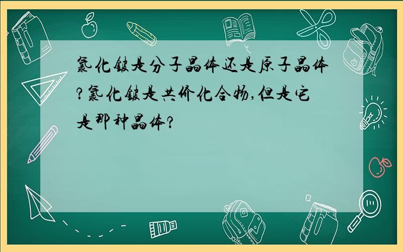 氯化铍是分子晶体还是原子晶体?氯化铍是共价化合物,但是它是那种晶体?