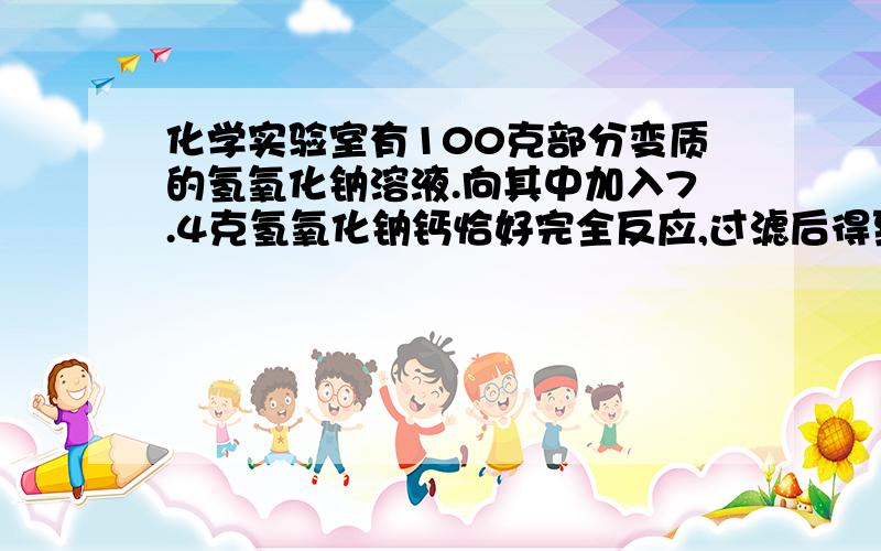 化学实验室有100克部分变质的氢氧化钠溶液.向其中加入7.4克氢氧化钠钙恰好完全反应,过滤后得到10%的氢氧化钠溶液,求未变质前的溶液中NaOH的质量