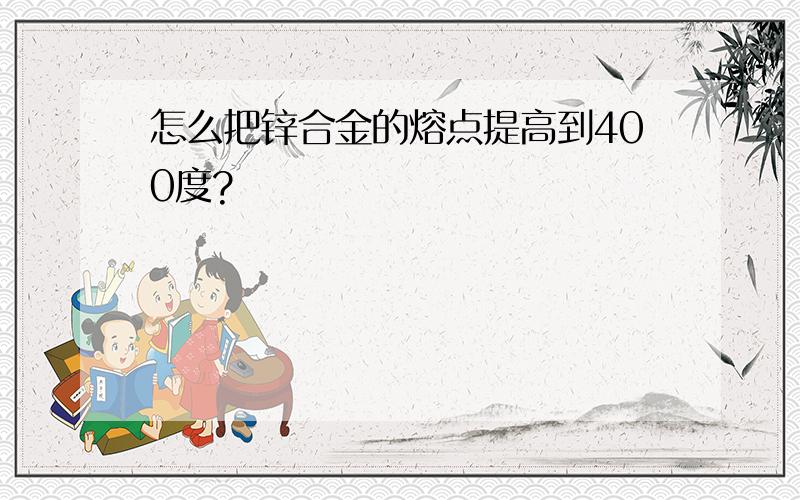 怎么把锌合金的熔点提高到400度?