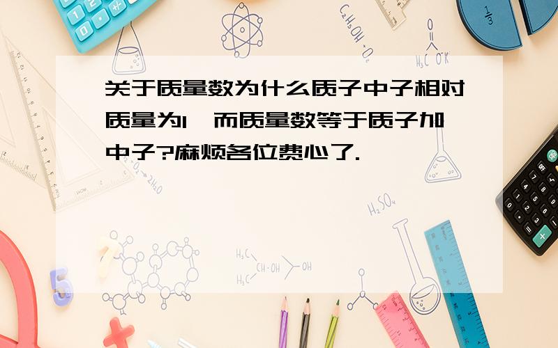 关于质量数为什么质子中子相对质量为1,而质量数等于质子加中子?麻烦各位费心了.