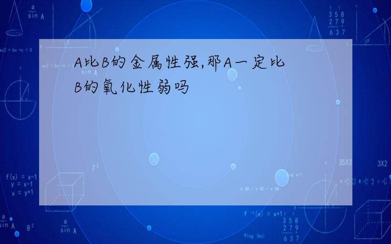 A比B的金属性强,那A一定比B的氧化性弱吗