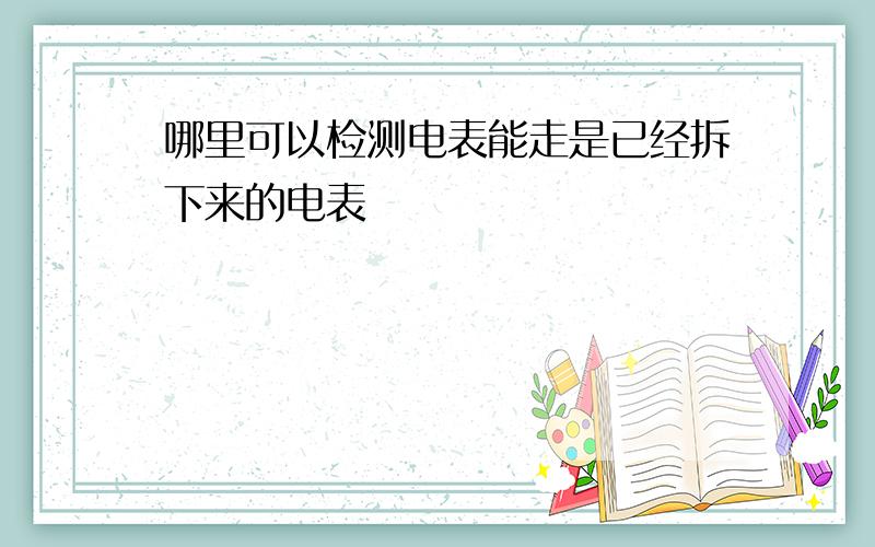 哪里可以检测电表能走是已经拆下来的电表