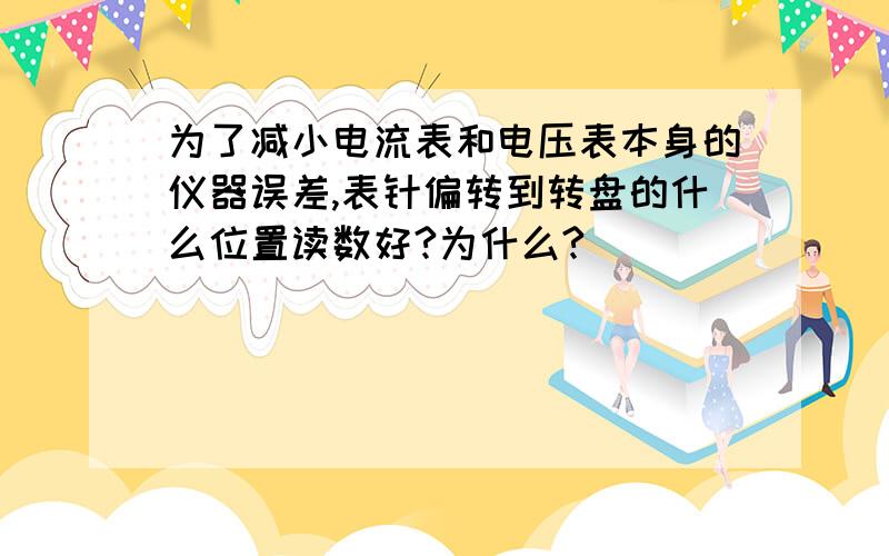 为了减小电流表和电压表本身的仪器误差,表针偏转到转盘的什么位置读数好?为什么?