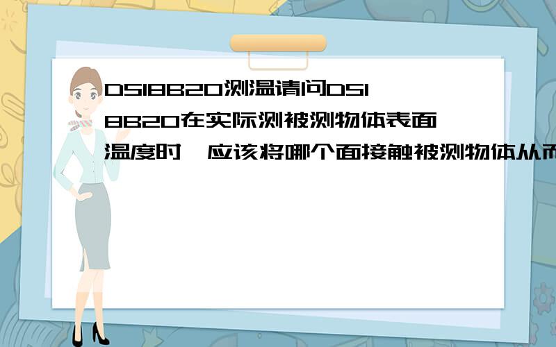 DS18B20测温请问DS18B20在实际测被测物体表面温度时,应该将哪个面接触被测物体从而使测量的更准确一些呢,