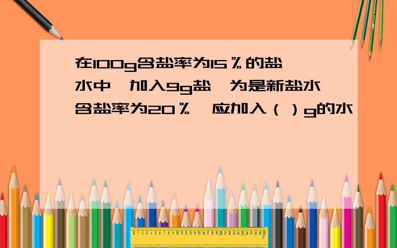 在100g含盐率为15％的盐水中,加入9g盐,为是新盐水含盐率为20％,应加入（）g的水