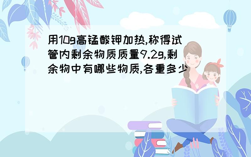 用10g高锰酸钾加热,称得试管内剩余物质质量9.2g,剩余物中有哪些物质,各重多少