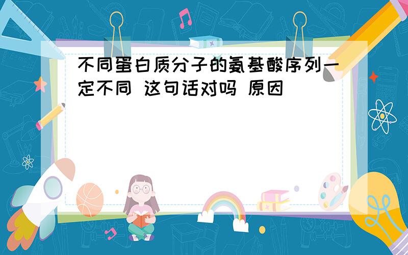 不同蛋白质分子的氨基酸序列一定不同 这句话对吗 原因