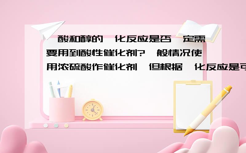 羧酸和醇的酯化反应是否一定需要用到酸性催化剂?一般情况使用浓硫酸作催化剂,但根据酯化反应是可逆的性质,如使用强吸水剂如磷酰氯或亚硫酰氯是否同样可以达到催化反应、提高酯收率