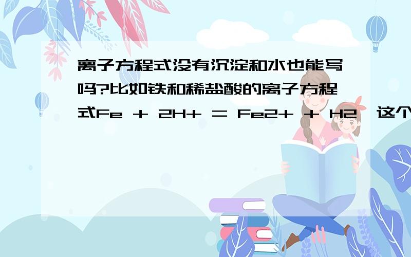 离子方程式没有沉淀和水也能写吗?比如铁和稀盐酸的离子方程式Fe + 2H+ = Fe2+ + H2,这个是怎么写出来的?离子方程式写的到底是啥T_T