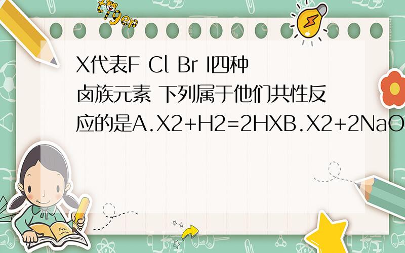 X代表F Cl Br I四种卤族元素 下列属于他们共性反应的是A.X2+H2=2HXB.X2+2NaOH=NaX+NaXO+H2O为什么B不是共性反应呢?