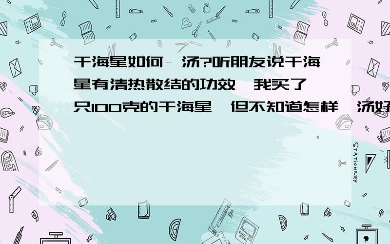 干海星如何煲汤?听朋友说干海星有清热散结的功效,我买了一只100克的干海星,但不知道怎样煲汤好,需要什么配料（可以治疗耳腮炎的煲汤的配料和做法）,请知道的朋友请教一下,