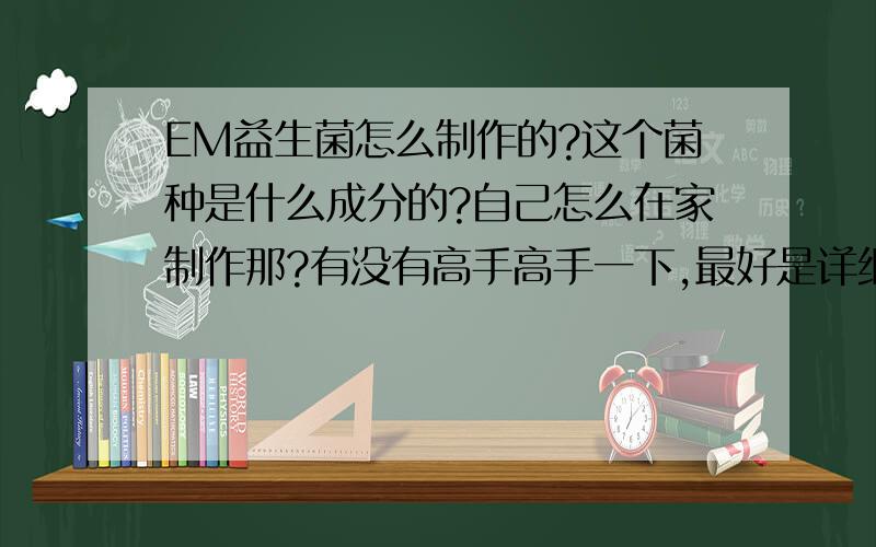 EM益生菌怎么制作的?这个菌种是什么成分的?自己怎么在家制作那?有没有高手高手一下,最好是详细的,越越详细越好自己购买菌种发酵菌液,然后发酵床【养殖鸡用】,这个造价为多少、每平米