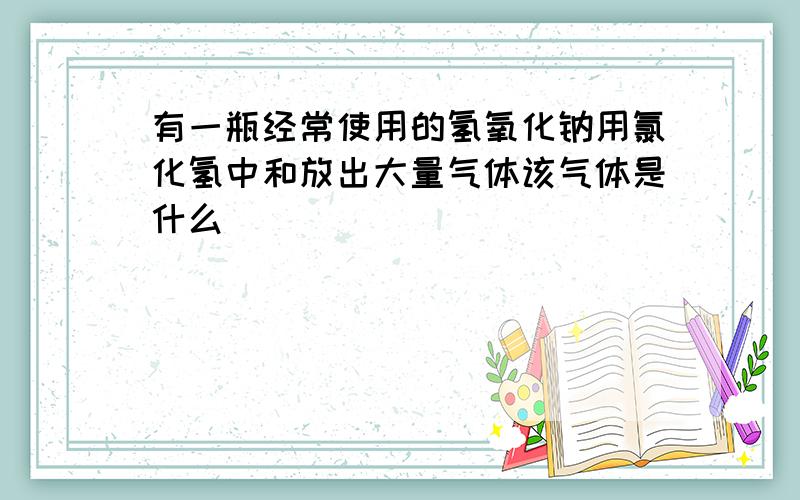 有一瓶经常使用的氢氧化钠用氯化氢中和放出大量气体该气体是什么