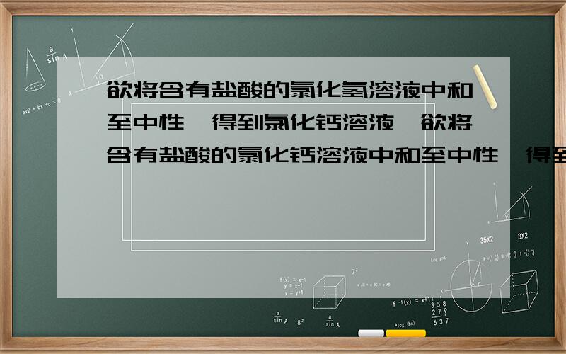 欲将含有盐酸的氯化氢溶液中和至中性,得到氯化钙溶液,欲将含有盐酸的氯化钙溶液中和至中性,得到氯化钙溶液,在没有指示剂的情况下,应加入的试剂是A.纯碱B.生石灰C.熟石灰D.石灰石粉末