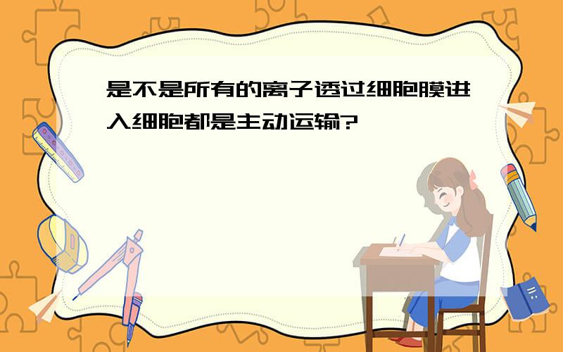 是不是所有的离子透过细胞膜进入细胞都是主动运输?