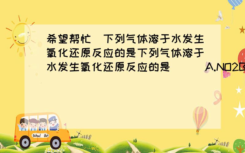 希望帮忙)下列气体溶于水发生氧化还原反应的是下列气体溶于水发生氧化还原反应的是 ( )A.NO2B.HClC.NH3D.CO2这类题目怎么判断?短时间里一定采纳,希望有人帮忙 .