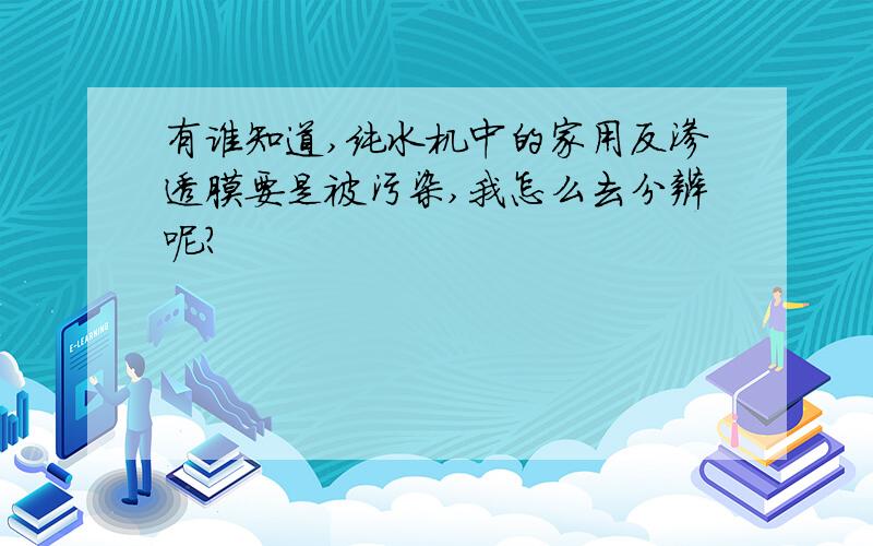 有谁知道,纯水机中的家用反渗透膜要是被污染,我怎么去分辨呢?